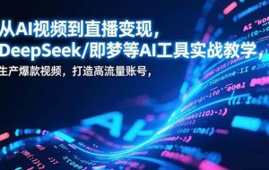 (17001期)从AI视频到直播变现,DeepSeek/即梦等AI工具实战教学,生产爆款视频,打造高流量账号