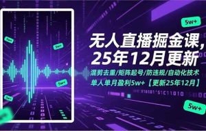 （17007期）无人直播掘金课，混剪去重/矩阵起号/防违规/自动化技术，单人单月盈利5w+【更新25年12月】