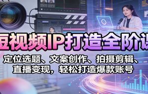 短视频IP打造全阶课：定位选题、文案创作、拍摄剪辑、直播变现，轻松打造爆款账号