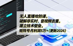 （17012期）无人直播攻防课，破解非实时、音视频去重，建立技术壁垒，矩阵号月利润5万+（更新2026）
