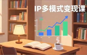 （17014期）IP多模式变现课，广告分成、种草激励、Live图带货，开拓多元收入，副业稳定月入过万