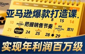 (17021期)亚马逊爆款打造课,大促节点、全年规划、淡旺季打法,把握销售节奏,实现年利润百万级
