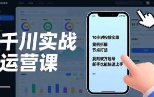 (17022期)千川实战运营课,10小时投放实录、案例拆解、节点打法,复刻破万起号,新手也能快速上手
