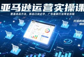 亚马逊运营实操课,覆盖选品方法、新品口诀必学、广告最新打法等全流程,打造跨境爆款店铺