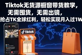 Tiktok无货源橱窗带货教学，无需囤货，无需出镜，抢占TK全球红利，轻松实现月入过1W