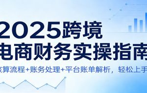2025跨境电商财务实操指南：核算流程+账务处理+平台账单解析，轻松上手！