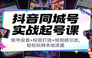 抖音同城号实战起号课：账号设置+标签打造+短视频引流，轻松玩转本地流量