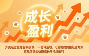 （17028期）外卖运营全托管实操课，一套可落地、可复制的完整运营方案，实现店铺的快速成长与持续盈利