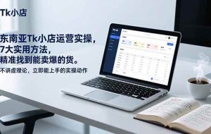 （17041期）东南亚Tk小店运营实操，7大实用方法，精准找到能卖爆的货。不讲虚理论，立即能上手的实操动作