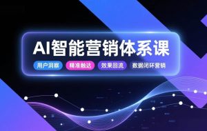 （17042期）AI智能营销体系课，从用户洞察、精准触达到效果回流的数据闭环营销，提升整体营销效率与转化率
