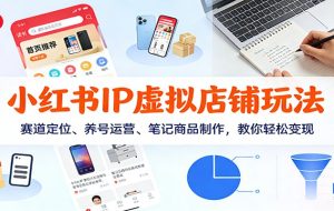 小红书IP虚拟店铺玩法，赛道定位、养号运营、笔记商品制作，教你轻松变现