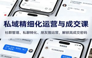 私域精细化运营与成交课：社群管理、私聊转化、朋友圈运营，解锁高成交密码