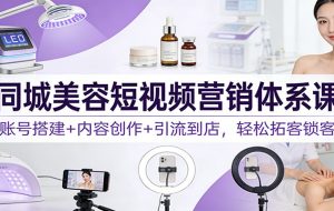 同城美容短视频营销体系课:账号搭建+内容创作+引流到店,轻松拓客锁客