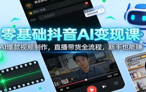 零基础抖音AI变现课:AI爆款视频制作,直播带货全流程,新手也能赚