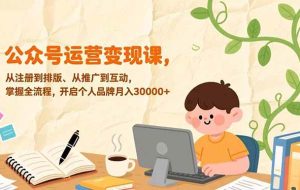 （17067期）公众号运营变现课，从注册到排版、从推广到互动，掌握全流程，开启个人品牌月入30000+