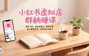 （17072期）小红书虚拟店群躺赚课，选品上架、自动化笔记、矩阵运营，单人管理30号，月利润可达数万