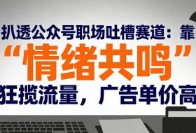 扒透公众号职场吐槽赛道：靠“情绪共鸣”狂揽流量，广告单价高