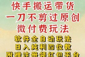 快手搬运带货,一刀不剪过原创,微付费玩法,软件全自动玩法,日入纯利四位数【揭秘】