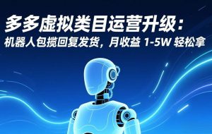 （17082期）多多虚拟类目运营升级：机器人包揽回复发货，月收益 1-5W 轻松拿