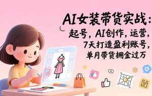 （17088期）AI女装带货实战：起号，AI创作，运营，7天打造盈利账号，单月带货佣金过万