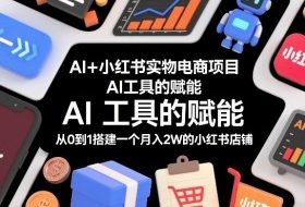 AI+小红书实物电商项目，AI工具的赋能，从0到1搭建一个月入2W的小红书店铺