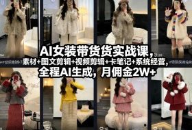 AI女装带货实战课，起号+素材+图文剪辑+视频剪辑+卡笔记+系统经营，全程AI生成，月佣金2W+