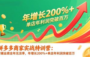 （17104期）拼多多商家实战特训营：店铺业绩全年无淡季，年增长200%+单店年利润突破百万(26年1月更新)