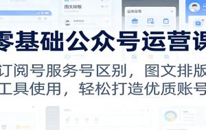 零基础公众号运营课：订阅号服务号区别，图文排版，工具使用，轻松打造优质账号