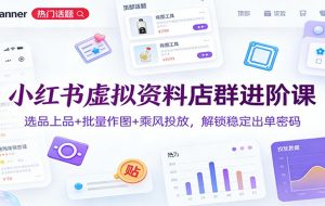 小红书虚拟资料店群进阶课：选品上品+批量作图+乘风投放，解锁稳定出单密码
