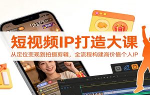 短视频IP打造大课：从定位变现到拍摄剪辑，全流程构建高价值个人IP