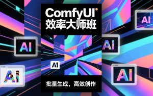 （17107期）ComfyUI效率大师班：工作流搭建，批量生成，将个人AI出图效率提升5-10倍，月接单收入1-3万
