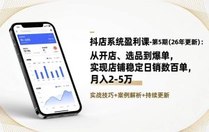 （17120期）抖店系统盈利课-第5期(26年更新)：从开店、选品到爆单，实现店铺稳定日销数百单，月入2-5万