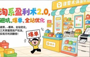 （17127期）淘系盈利术2.0，避坑、爆单、全站优化，三天掌握高投产玩法，实现月利润翻倍！