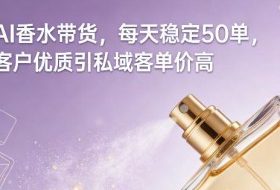 AI香水带货，每天稳定50单，客户优质引私域客单价高