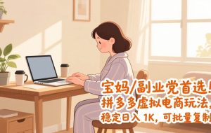 （17155期）宝妈 / 副业党首选！拼多多虚拟电商玩法，稳定日入 1K，可批量复制