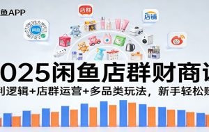 2025闲鱼店群财商课：盈利逻辑+店群运营+多品类玩法，新手轻松赚钱