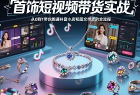 首饰短视频带货实战，从0到1带你跑通抖音小店和图文带货的全流程