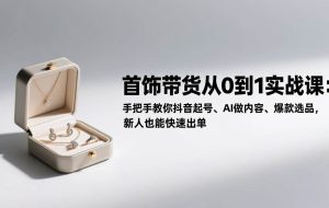 （17178期）首饰带货从0到1实战课：手把手教你抖音起号、AI做内容、爆款选品，新人也能快速出单