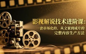 （17185期）影视解说技术进阶课：一套市场化的、从文案到成片的完整内容生产方法