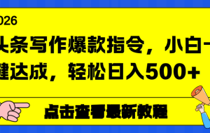 （17184期）头条写作爆款指令，小白一键达成，轻松日入500+