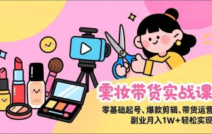 （17189期）美妆带货实战课，零基础起号、爆款剪辑、带货运营，副业月入1W+轻松实现