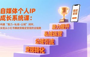 （17192期）自媒体个人IP成长系统课：构建“能力-私域-公域”闭环，实现从小红书爆款到稳定变现的全链路