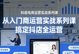 抖音电商运营实战系列课，从入门到精通，搞定抖店全运营