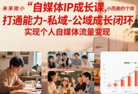 自媒体IP成长课，未来做小而美的个体，打通能力-私域-公域成长闭环，实现个人自媒体流量变现