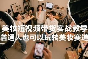 美妆短视频带货实战教学，普通人也可以玩转美妆赛道