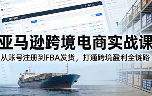 亚马逊跨境电商实战课：从账号注册到FBA发货，打通跨境盈利全链路