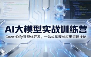 AI大模型实战训练营：Coze+Dify智能体开发，一站式掌握AI应用搭建技能