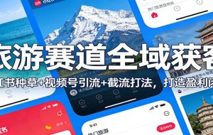 旅游赛道全域获客：小红书种草+视频号引流+截流打法，打造盈利闭环