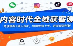 内容时代全域获客课：精准获客+强人设IP，给模版易上手、讲原理助创新