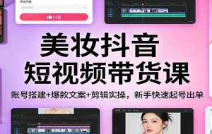 美妆抖音短视频带货课：账号搭建+爆款文案+剪辑实操，新手快速起号出单
